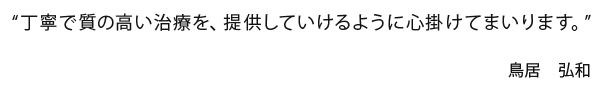 “丁寧で質の高い治療を、提供していけるように心掛けてまいります。”