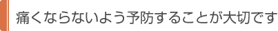 痛くならないよう予防することが大切です